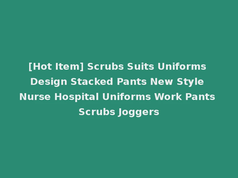 [Hot Item] Scrubs Suits Uniforms Design Stacked Pants New Style Nurse Hospital Uniforms Work Pants Scrubs Joggers