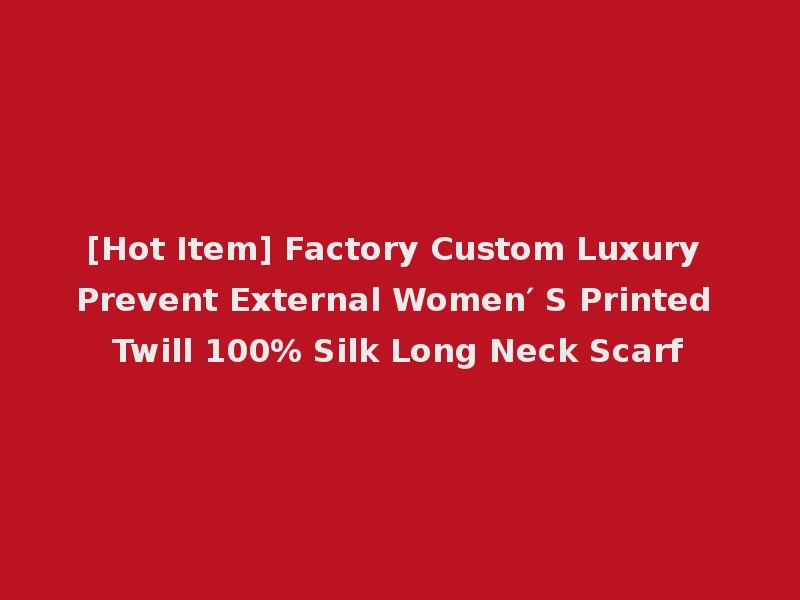 [Hot Item] Factory Custom Luxury Prevent External Women′ S Printed Twill 100% Silk Long Neck Scarf