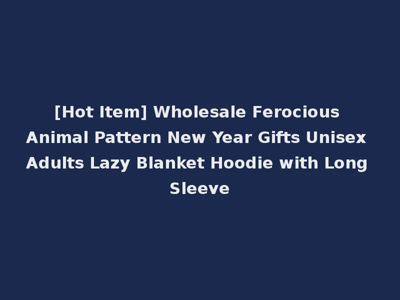 [Hot Item] Wholesale Ferocious Animal Pattern New Year Gifts Unisex Adults Lazy Blanket Hoodie with Long Sleeve
