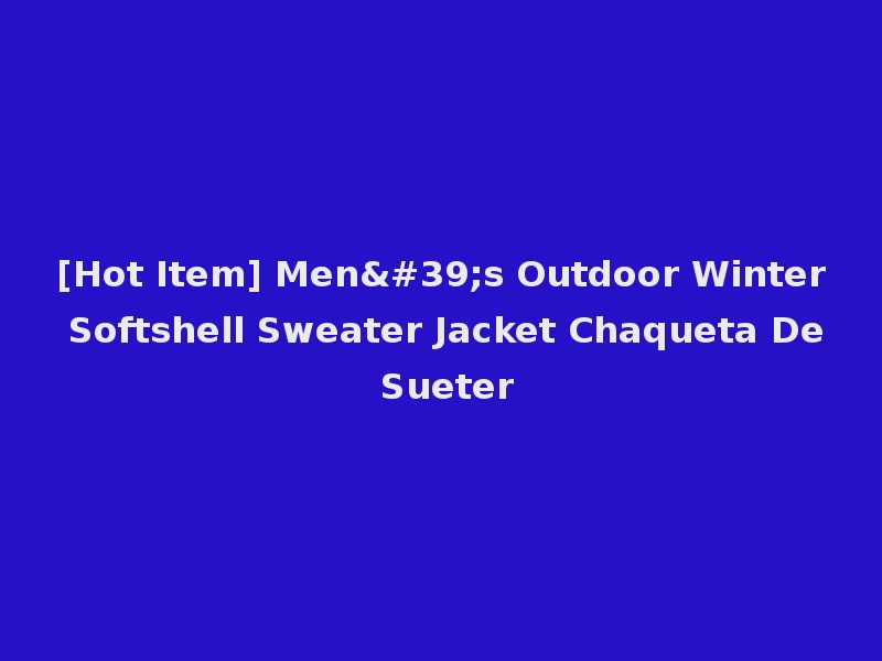 [Hot Item] Men's Outdoor Winter Softshell Sweater Jacket Chaqueta De Sueter