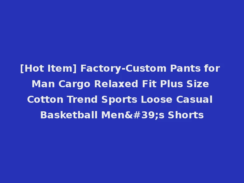 [Hot Item] Factory-Custom Pants for Man Cargo Relaxed Fit Plus Size Cotton Trend Sports Loose Casual Basketball Men's Shorts