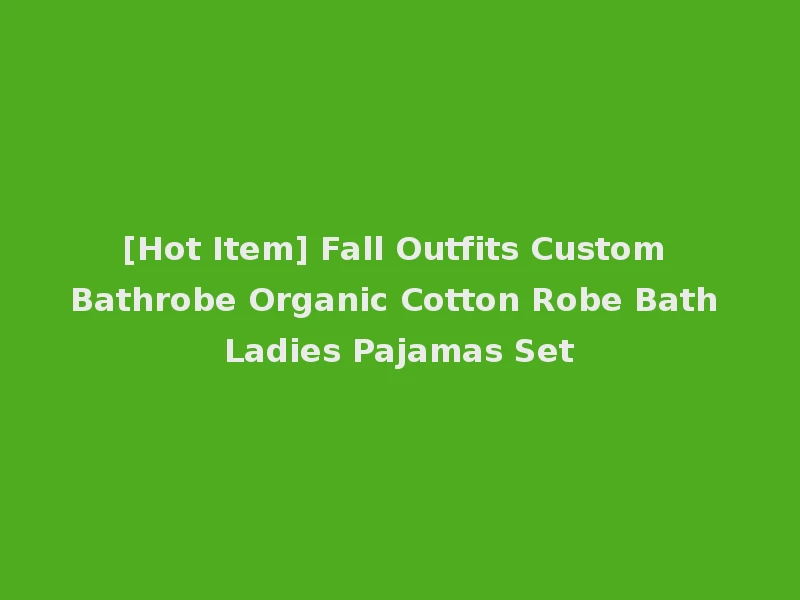 [Hot Item] Fall Outfits Custom Bathrobe Organic Cotton Robe Bath Ladies Pajamas Set
