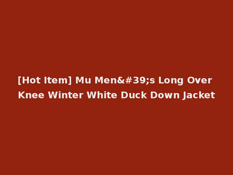 [Hot Item] Mu Men's Long Over Knee Winter White Duck Down Jacket