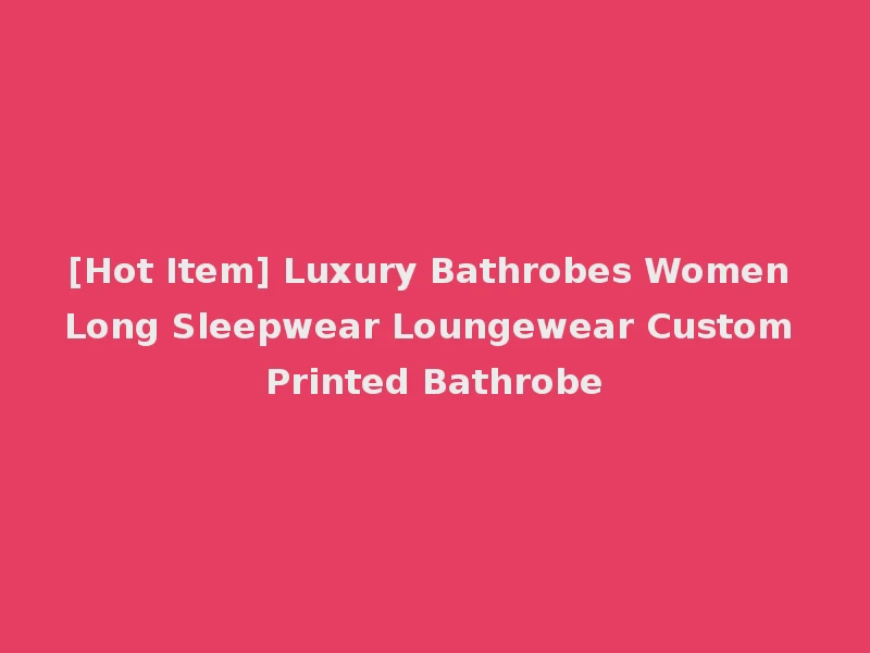 [Hot Item] Luxury Bathrobes Women Long Sleepwear Loungewear Custom Printed Bathrobe
