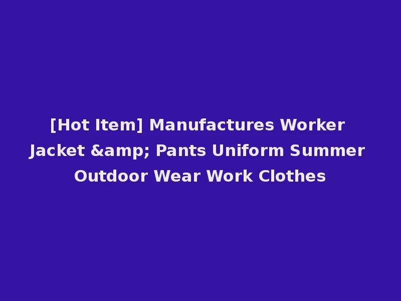 [Hot Item] Manufactures Worker Jacket & Pants Uniform Summer Outdoor Wear Work Clothes