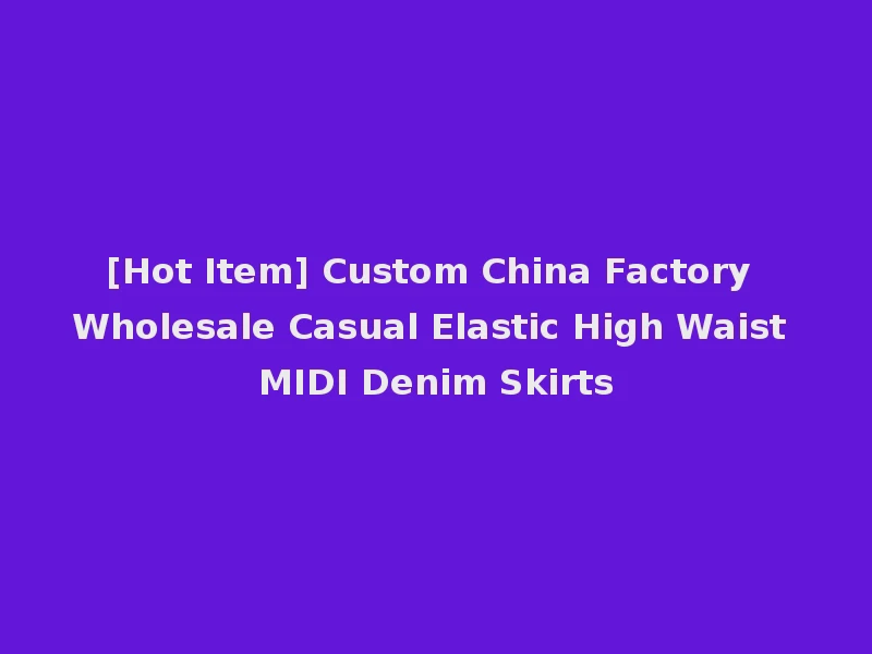 [Hot Item] Custom China Factory Wholesale Casual Elastic High Waist MIDI Denim Skirts