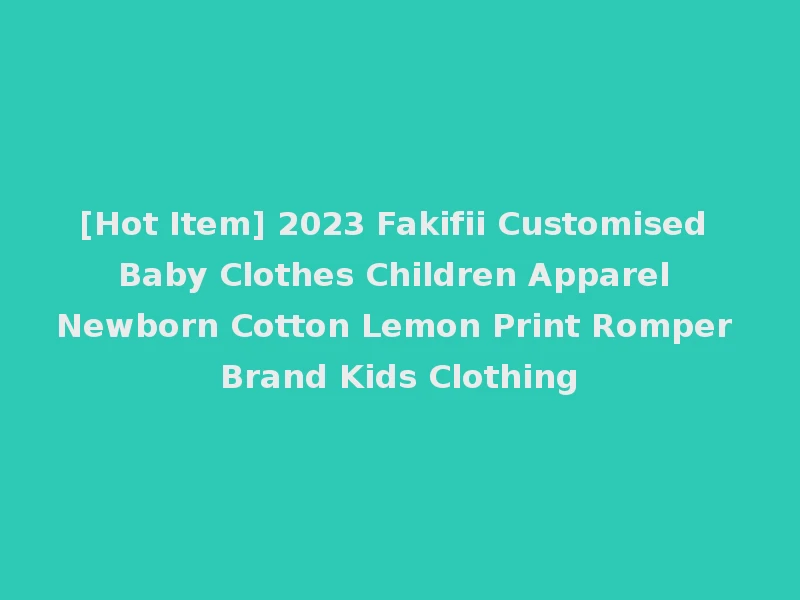 [Hot Item] 2023 Fakifii Customised Baby Clothes Children Apparel Newborn Cotton Lemon Print Romper Brand Kids Clothing