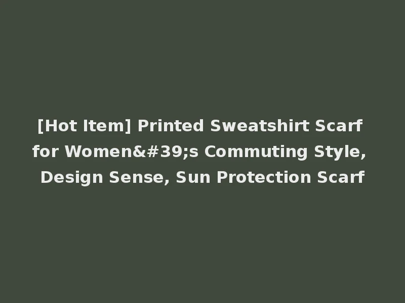 [Hot Item] Printed Sweatshirt Scarf for Women's Commuting Style, Design Sense, Sun Protection Scarf