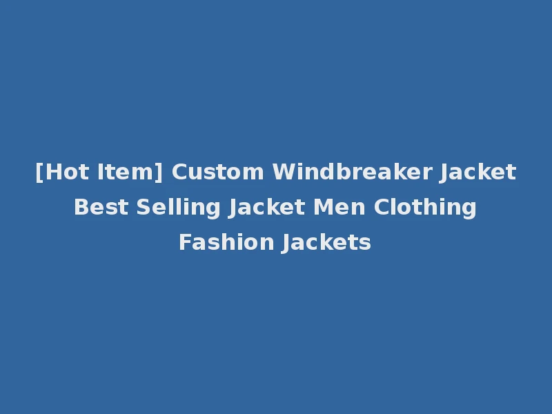 [Hot Item] Custom Windbreaker Jacket Best Selling Jacket Men Clothing Fashion Jackets