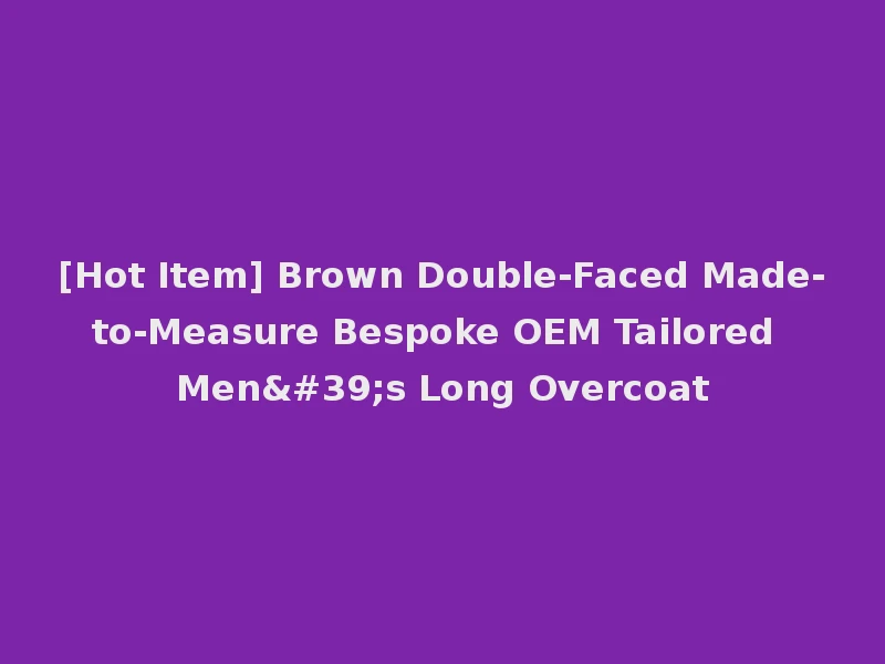[Hot Item] Brown Double-Faced Made-to-Measure Bespoke OEM Tailored Men's Long Overcoat