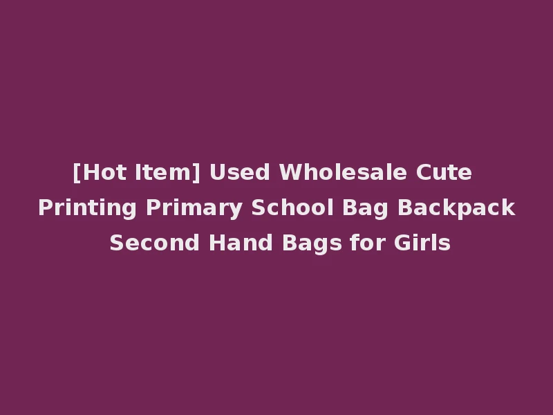 [Hot Item] Used Wholesale Cute Printing Primary School Bag Backpack Second Hand Bags for Girls