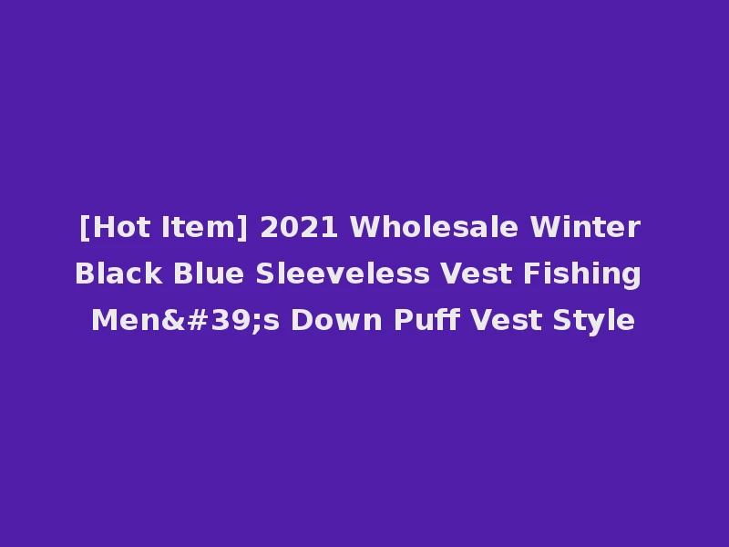[Hot Item] 2021 Wholesale Winter Black Blue Sleeveless Vest Fishing Men's Down Puff Vest Style