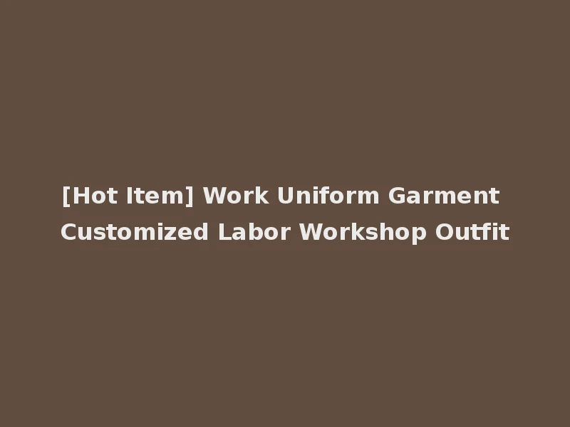[Hot Item] Work Uniform Garment Customized Labor Workshop Outfit