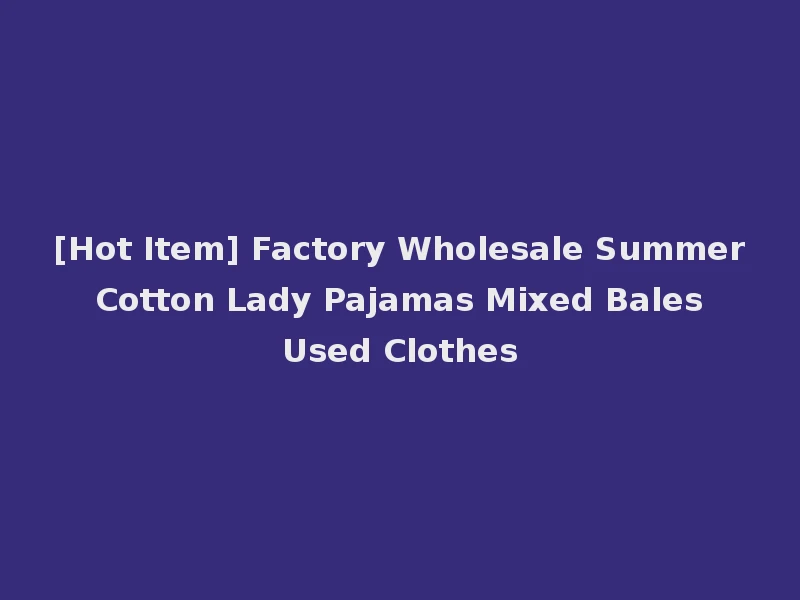 [Hot Item] Factory Wholesale Summer Cotton Lady Pajamas Mixed Bales Used Clothes