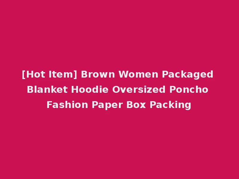 [Hot Item] Brown Women Packaged Blanket Hoodie Oversized Poncho Fashion Paper Box Packing