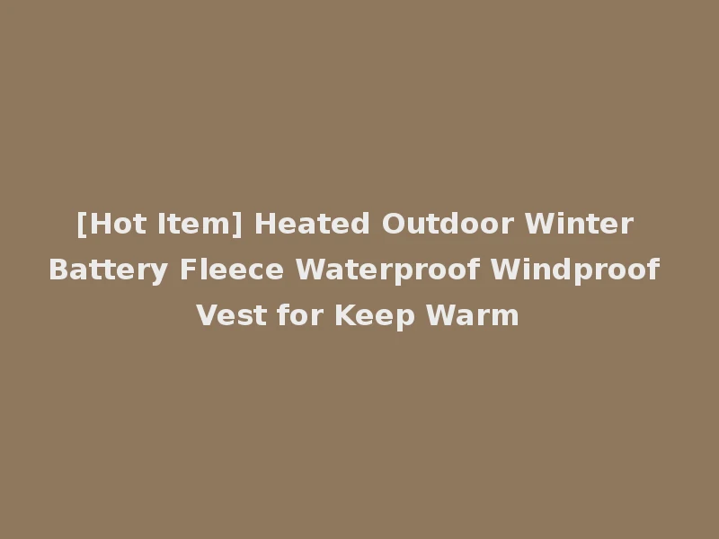 [Hot Item] Heated Outdoor Winter Battery Fleece Waterproof Windproof Vest for Keep Warm