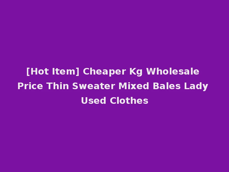 [Hot Item] Cheaper Kg Wholesale Price Thin Sweater Mixed Bales Lady Used Clothes