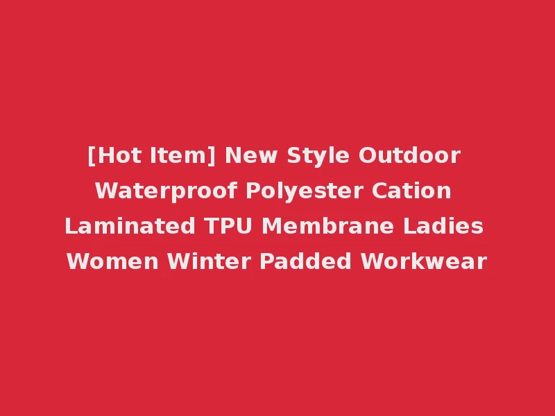 [Hot Item] New Style Outdoor Waterproof Polyester Cation Laminated TPU Membrane Ladies Women Winter Padded Workwear