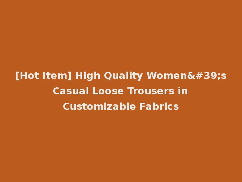 [Hot Item] High Quality Women's Casual Loose Trousers in Customizable Fabrics