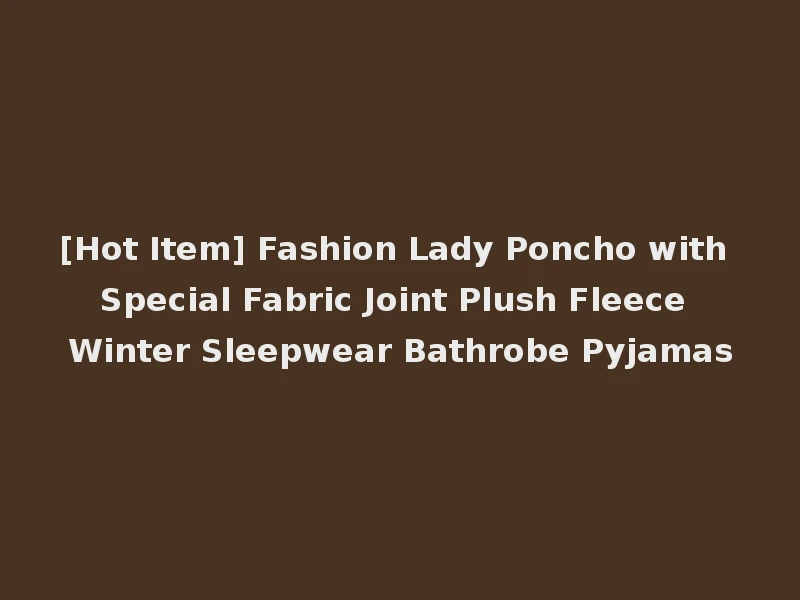 [Hot Item] Fashion Lady Poncho with Special Fabric Joint Plush Fleece Winter Sleepwear Bathrobe Pyjamas