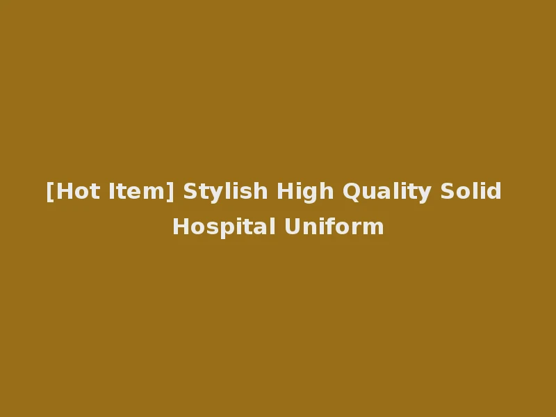 [Hot Item] Stylish High Quality Solid Hospital Uniform