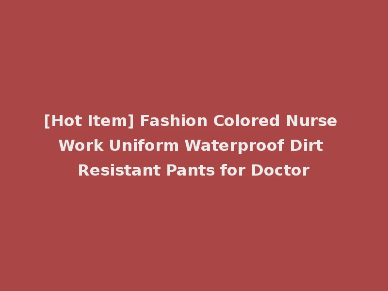 [Hot Item] Fashion Colored Nurse Work Uniform Waterproof Dirt Resistant Pants for Doctor