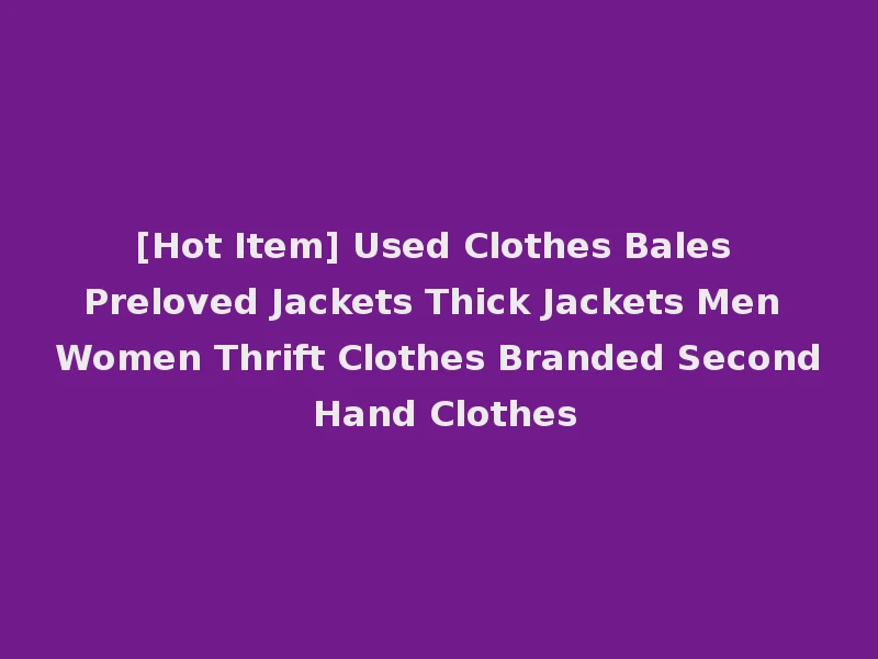 [Hot Item] Used Clothes Bales Preloved Jackets Thick Jackets Men Women Thrift Clothes Branded Second Hand Clothes