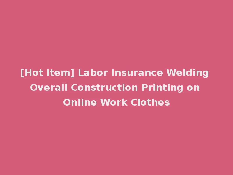 [Hot Item] Labor Insurance Welding Overall Construction Printing on Online Work Clothes