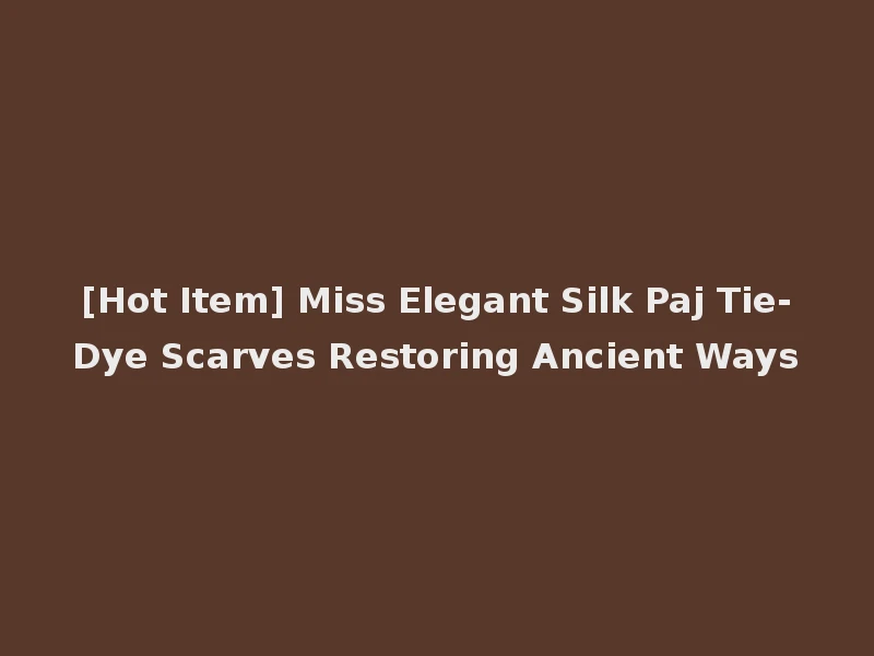 [Hot Item] Miss Elegant Silk Paj Tie-Dye Scarves Restoring Ancient Ways