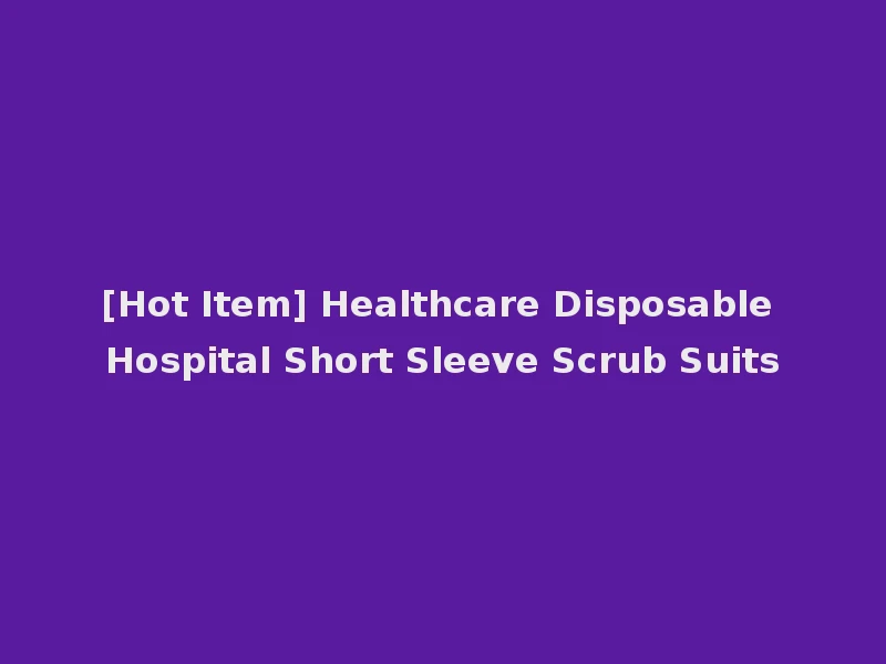[Hot Item] Healthcare Disposable Hospital Short Sleeve Scrub Suits