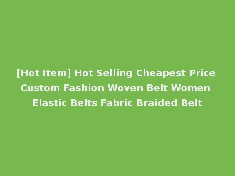 [Hot Item] Hot Selling Cheapest Price Custom Fashion Woven Belt Women Elastic Belts Fabric Braided Belt