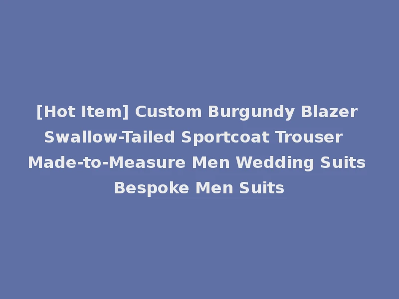 [Hot Item] Custom Burgundy Blazer Swallow-Tailed Sportcoat Trouser Made-to-Measure Men Wedding Suits Bespoke Men Suits