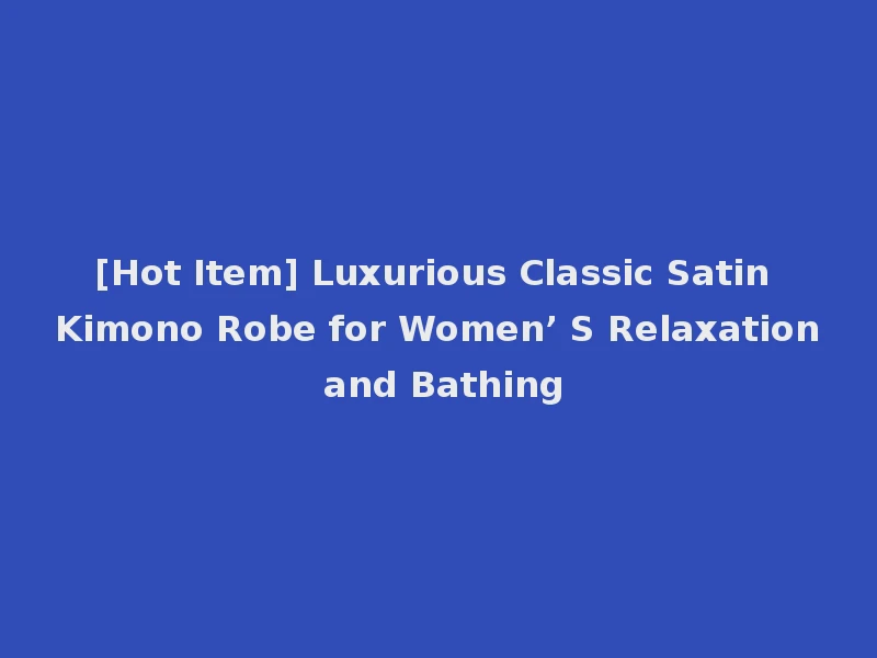 [Hot Item] Luxurious Classic Satin Kimono Robe for Women’ S Relaxation and Bathing