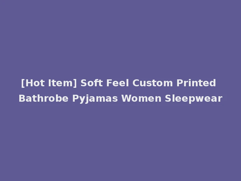 [Hot Item] Soft Feel Custom Printed Bathrobe Pyjamas Women Sleepwear