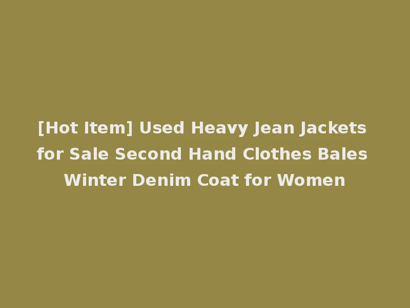 [Hot Item] Used Heavy Jean Jackets for Sale Second Hand Clothes Bales Winter Denim Coat for Women