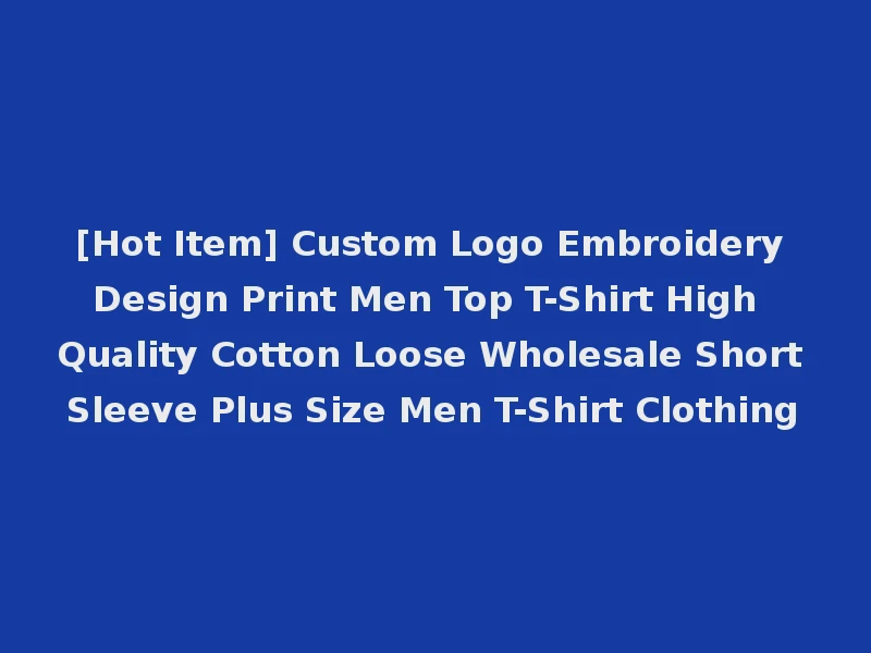 [Hot Item] Custom Logo Embroidery Design Print Men Top T-Shirt High Quality Cotton Loose Wholesale Short Sleeve Plus Size Men T-Shirt Clothing