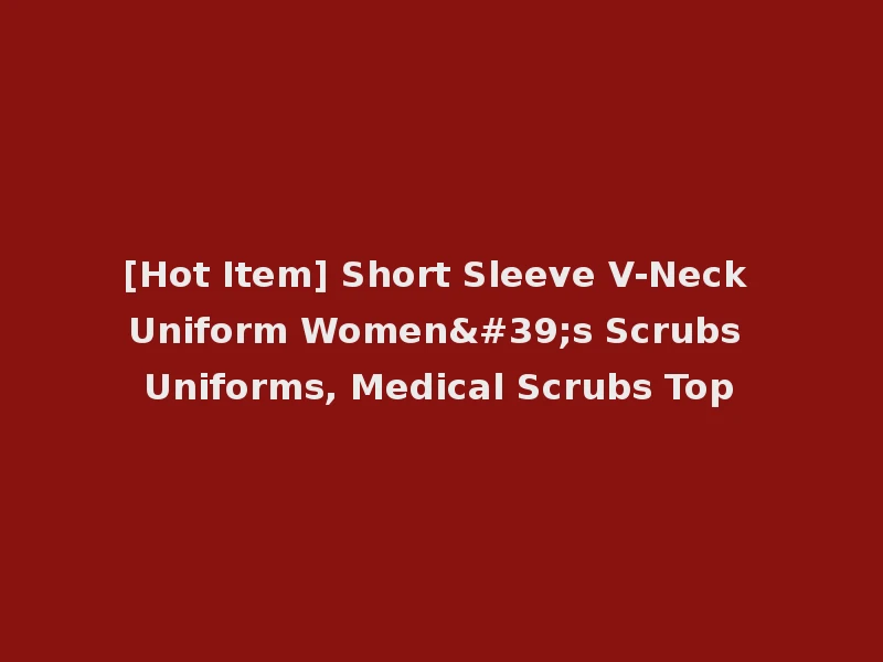 [Hot Item] Short Sleeve V-Neck Uniform Women's Scrubs Uniforms, Medical Scrubs Top