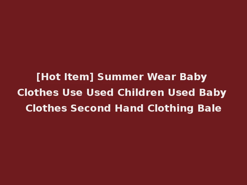 [Hot Item] Summer Wear Baby Clothes Use Used Children Used Baby Clothes Second Hand Clothing Bale