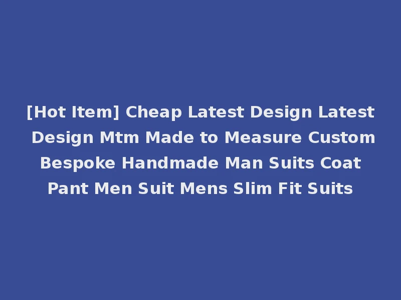 [Hot Item] Cheap Latest Design Latest Design Mtm Made to Measure Custom Bespoke Handmade Man Suits Coat Pant Men Suit Mens Slim Fit Suits