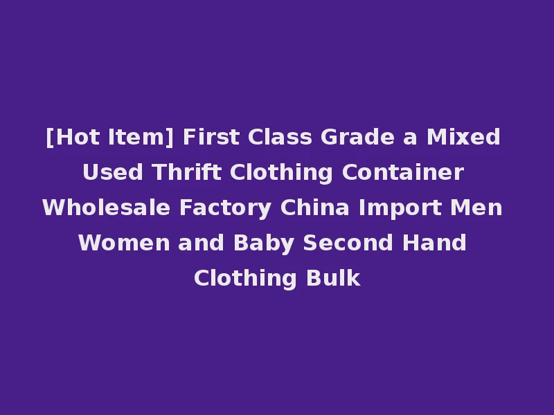 [Hot Item] First Class Grade a Mixed Used Thrift Clothing Container Wholesale Factory China Import Men Women and Baby Second Hand Clothing Bulk