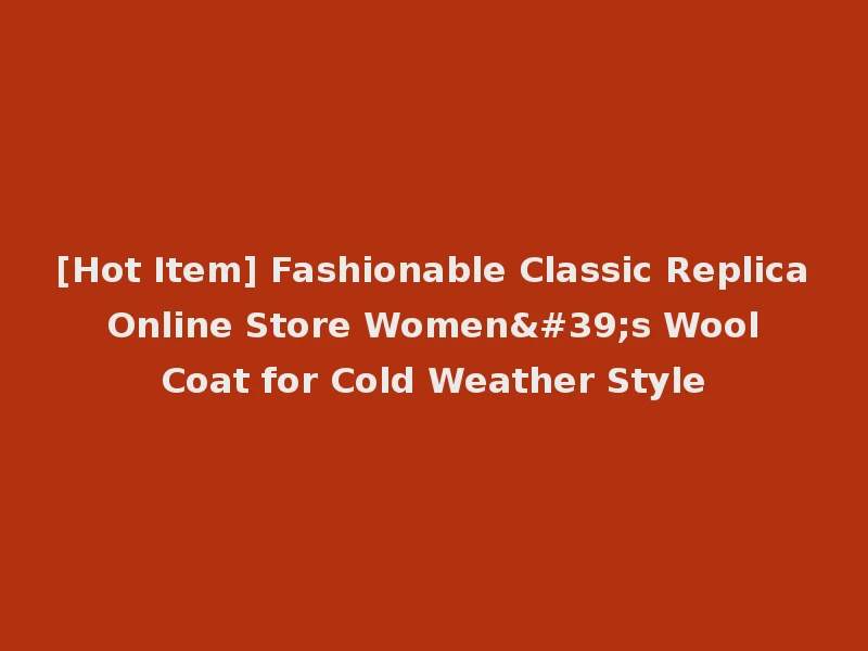 [Hot Item] Fashionable Classic Replica Online Store Women's Wool Coat for Cold Weather Style