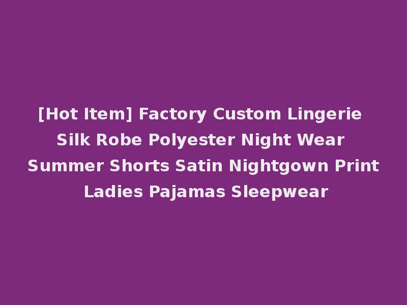 [Hot Item] Factory Custom Lingerie Silk Robe Polyester Night Wear Summer Shorts Satin Nightgown Print Ladies Pajamas Sleepwear