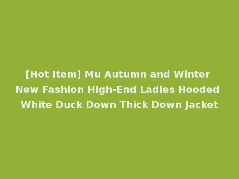 [Hot Item] Mu Autumn and Winter New Fashion High-End Ladies Hooded White Duck Down Thick Down Jacket