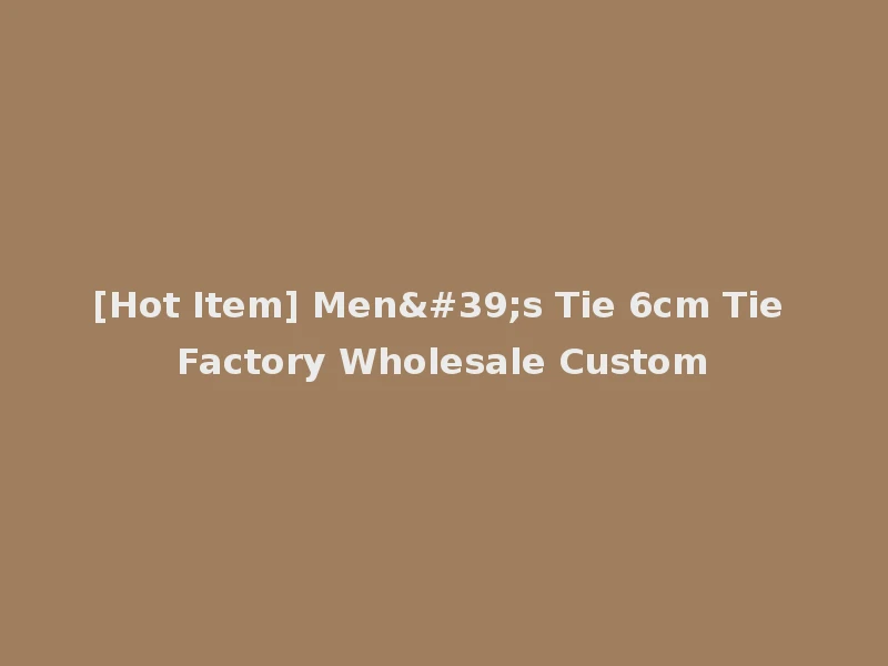 [Hot Item] Men's Tie 6cm Tie Factory Wholesale Custom