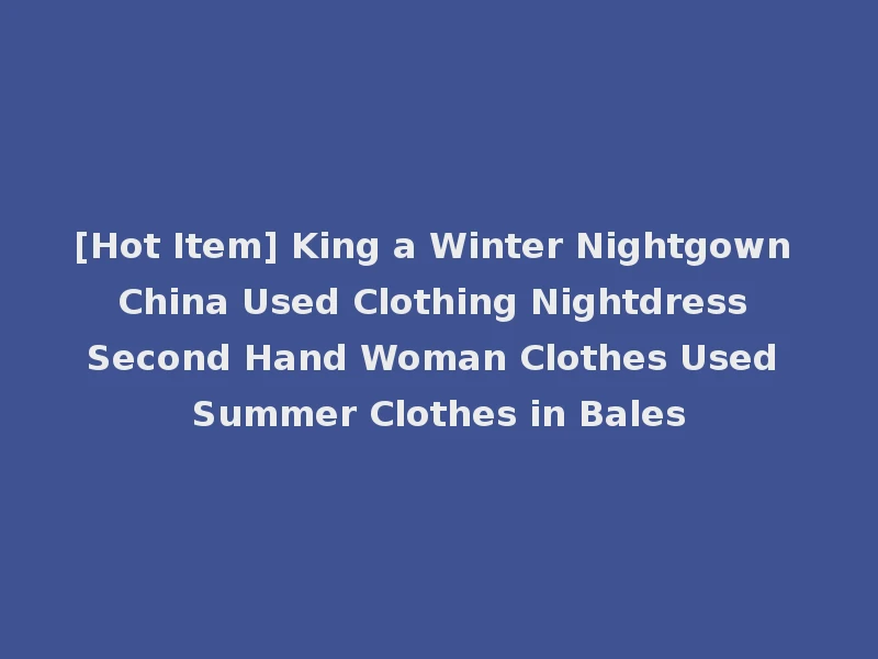 [Hot Item] King a Winter Nightgown China Used Clothing Nightdress Second Hand Woman Clothes Used Summer Clothes in Bales