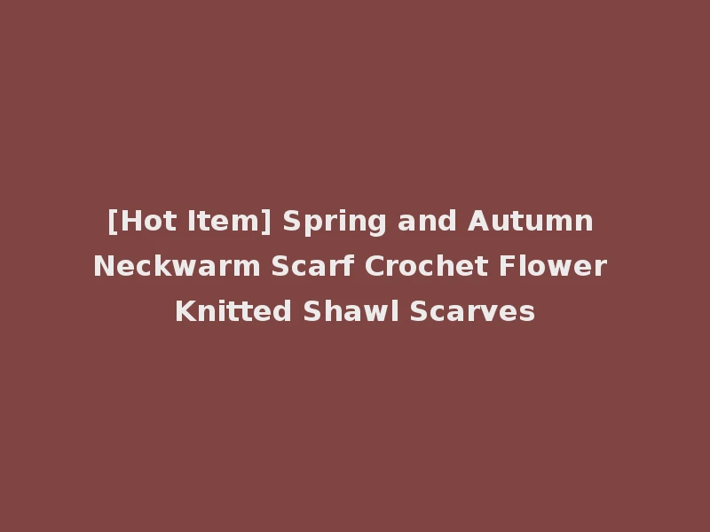 [Hot Item] Spring and Autumn Neckwarm Scarf Crochet Flower Knitted Shawl Scarves
