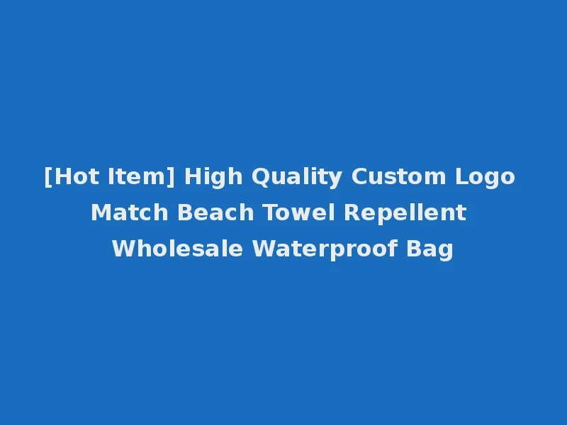 [Hot Item] High Quality Custom Logo Match Beach Towel Repellent Wholesale Waterproof Bag