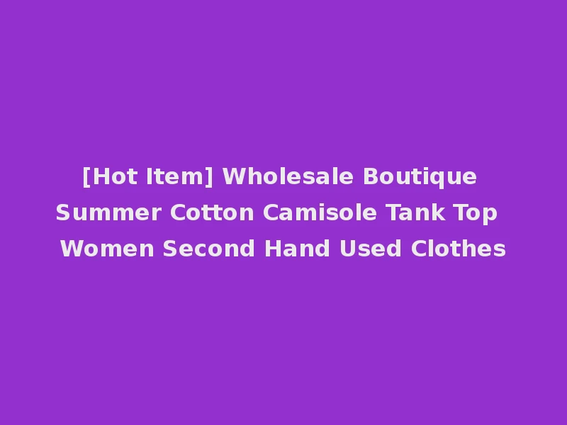 [Hot Item] Wholesale Boutique Summer Cotton Camisole Tank Top Women Second Hand Used Clothes