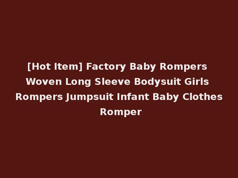 [Hot Item] Factory Baby Rompers Woven Long Sleeve Bodysuit Girls Rompers Jumpsuit Infant Baby Clothes Romper