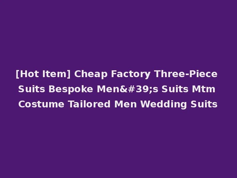 [Hot Item] Cheap Factory Three-Piece Suits Bespoke Men's Suits Mtm Costume Tailored Men Wedding Suits